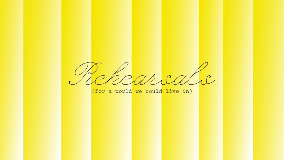 Yellow striped background with the title 'Rehearsals (for a world we could live in)'.